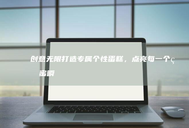 创意无限！打造专属个性蛋糕，点亮每一个甜蜜瞬间